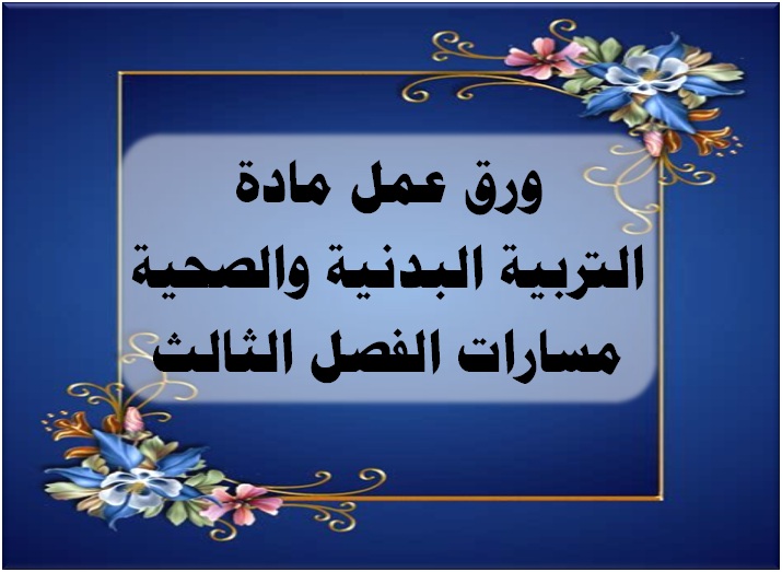 ورق عمل مادة التربية الصحية والبدنية 1-2 مسارات الفصل الثالث ورق عمل مادة التربية البدنية والصحية مسارات الفصل الثالث